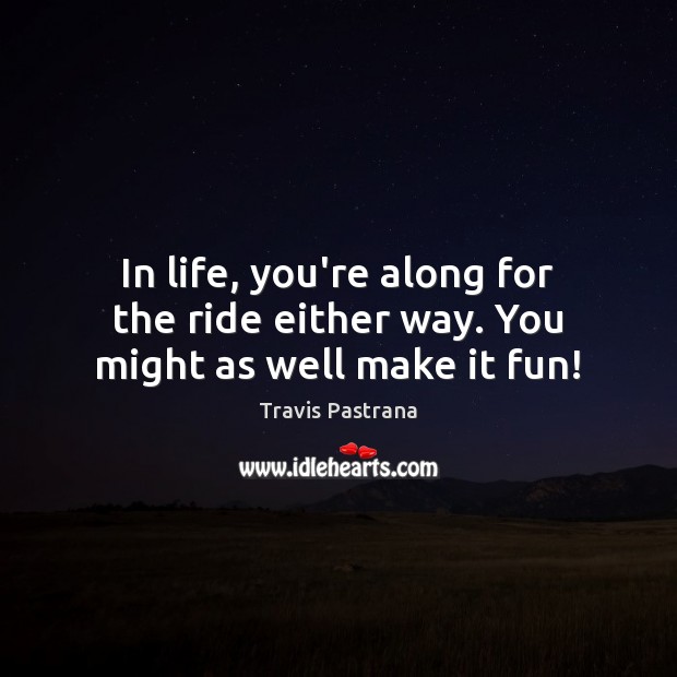 In life, you’re along for the ride either way. You might as well make it fun! Image