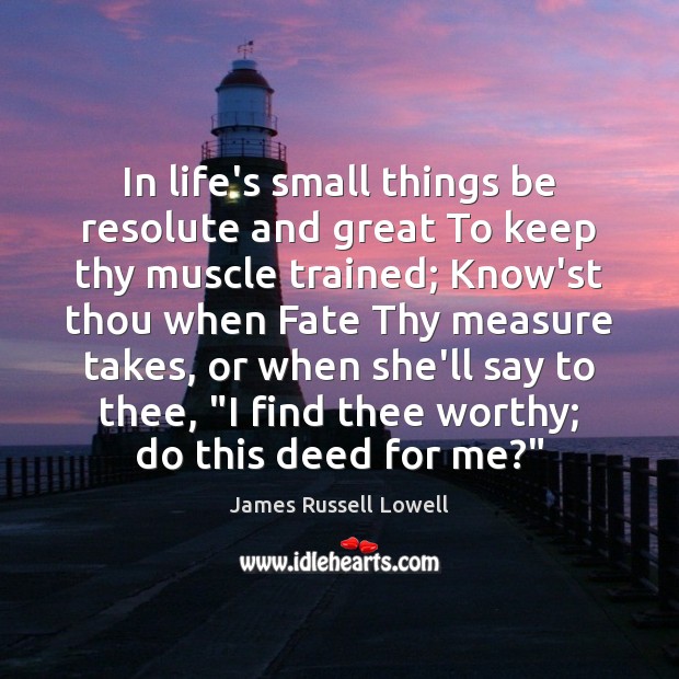 In life’s small things be resolute and great To keep thy muscle James Russell Lowell Picture Quote
