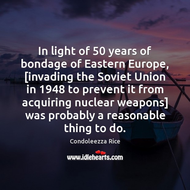 In light of 50 years of bondage of Eastern Europe, [invading the Soviet Condoleezza Rice Picture Quote