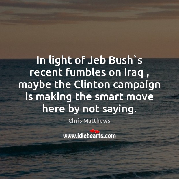 In light of Jeb Bush`s recent fumbles on Iraq , maybe the Chris Matthews Picture Quote