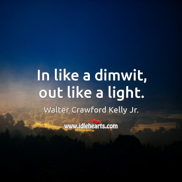 In like a dimwit, out like a light. Walter Crawford Kelly Jr. Picture Quote