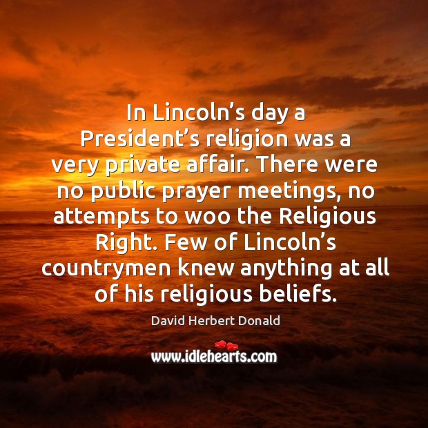 In lincoln’s day a president’s religion was a very private affair. David Herbert Donald Picture Quote