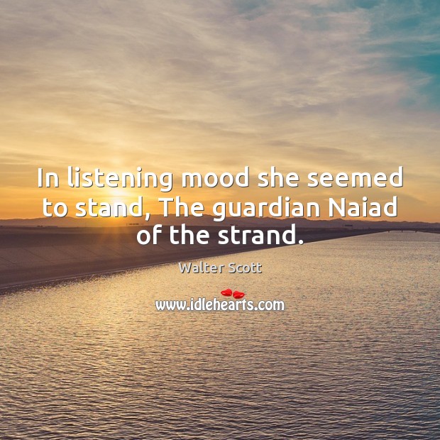 In listening mood she seemed to stand, The guardian Naiad of the strand. Walter Scott Picture Quote