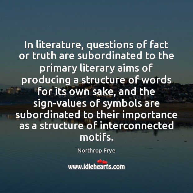 In literature, questions of fact or truth are subordinated to the primary Northrop Frye Picture Quote
