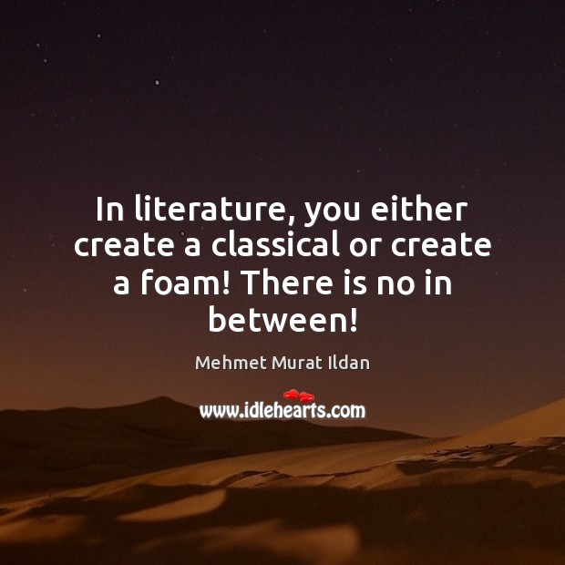 In literature, you either create a classical or create a foam! There is no in between! Mehmet Murat Ildan Picture Quote