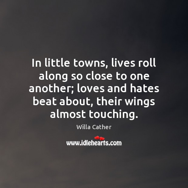 In little towns, lives roll along so close to one another; loves Willa Cather Picture Quote