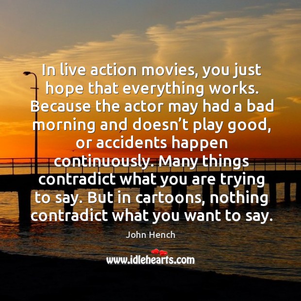 In live action movies, you just hope that everything works. Image