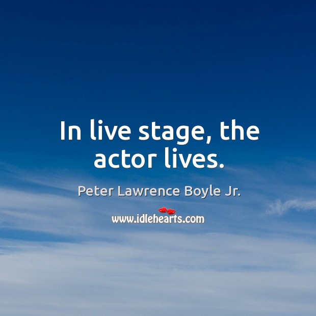 In live stage, the actor lives. Peter Lawrence Boyle Jr. Picture Quote
