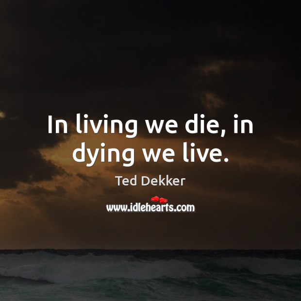 In living we die, in dying we live. Ted Dekker Picture Quote