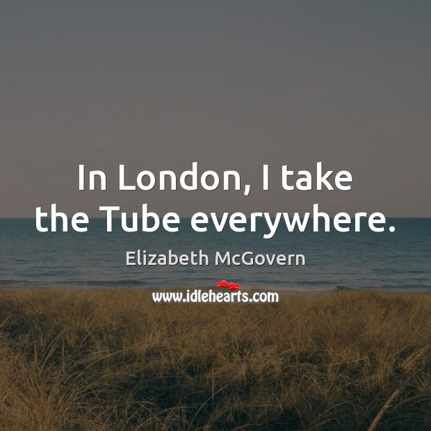 In London, I take the Tube everywhere. Elizabeth McGovern Picture Quote