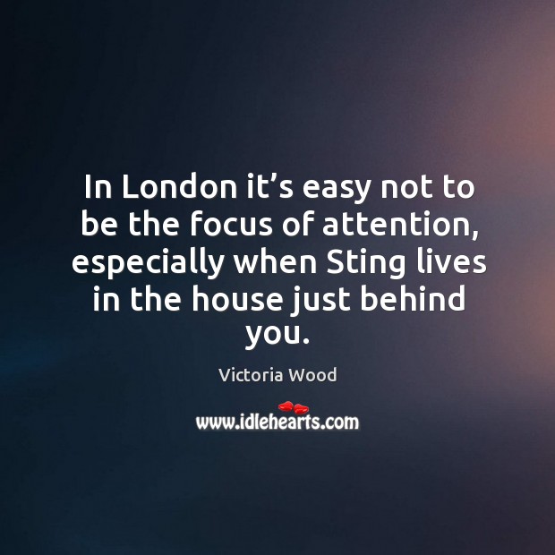 In london it’s easy not to be the focus of attention, especially when sting lives in the house just behind you. Victoria Wood Picture Quote