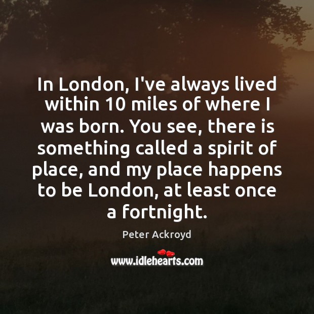 In London, I’ve always lived within 10 miles of where I was born. Peter Ackroyd Picture Quote