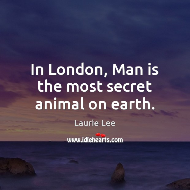 In London, Man is the most secret animal on earth. Laurie Lee Picture Quote