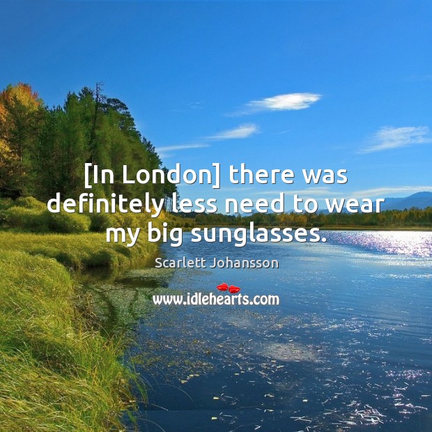 [In London] there was definitely less need to wear my big sunglasses. Scarlett Johansson Picture Quote