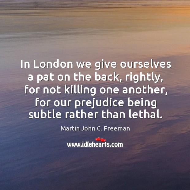 In london we give ourselves a pat on the back, rightly, for not killing one another Martin John C. Freeman Picture Quote