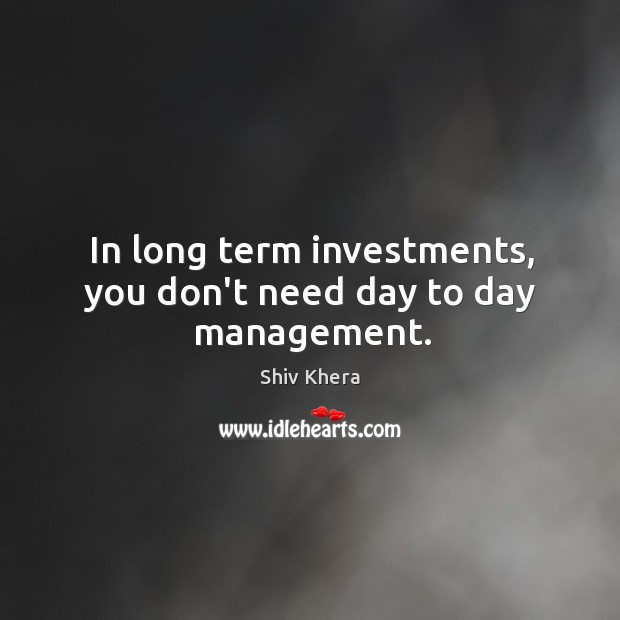 In long term investments, you don’t need day to day management. Shiv Khera Picture Quote