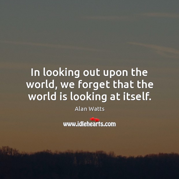 In looking out upon the world, we forget that the world is looking at itself. Alan Watts Picture Quote
