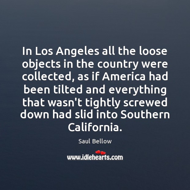 In Los Angeles all the loose objects in the country were collected, Saul Bellow Picture Quote