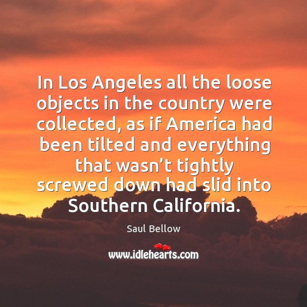 In los angeles all the loose objects in the country were collected Saul Bellow Picture Quote