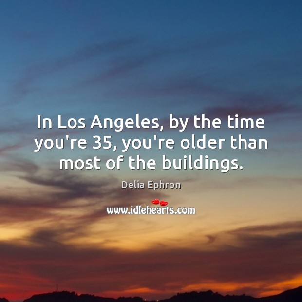 In Los Angeles, by the time you’re 35, you’re older than most of the buildings. Delia Ephron Picture Quote