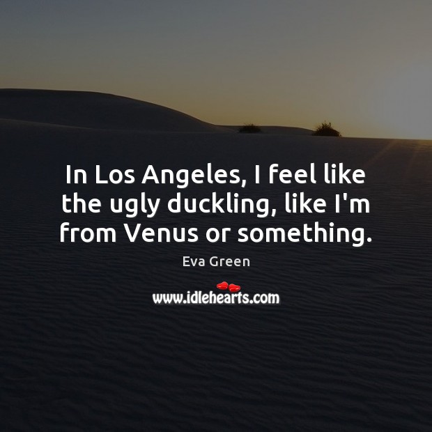 In Los Angeles, I feel like the ugly duckling, like I’m from Venus or something. Image