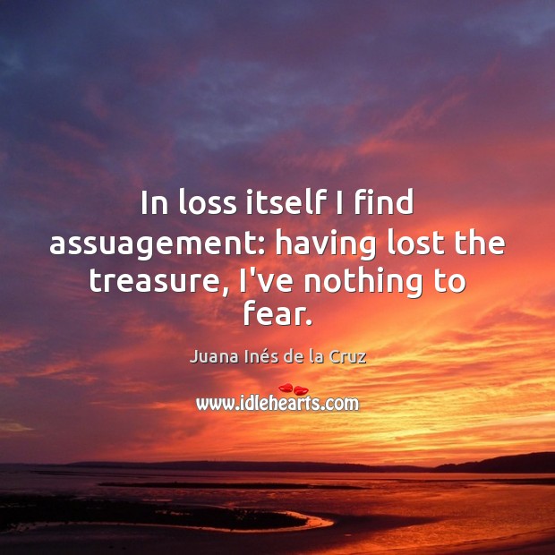 In loss itself I find assuagement: having lost the treasure, I’ve nothing to fear. Juana Inés de la Cruz Picture Quote