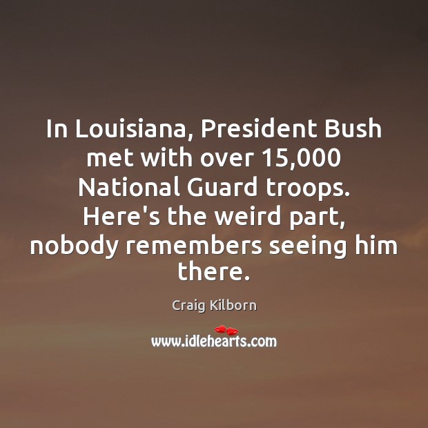 In Louisiana, President Bush met with over 15,000 National Guard troops. Here’s the Craig Kilborn Picture Quote