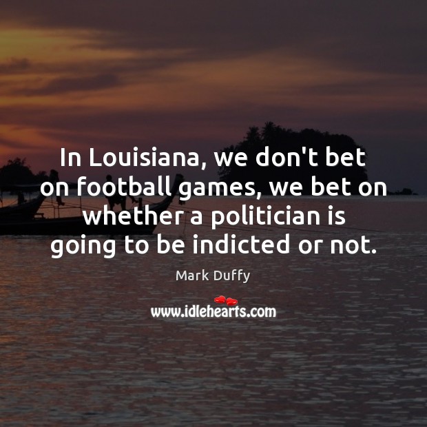 In Louisiana, we don’t bet on football games, we bet on whether Mark Duffy Picture Quote