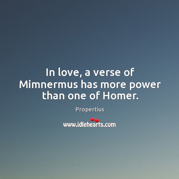 In love, a verse of Mimnermus has more power than one of Homer. Propertius Picture Quote