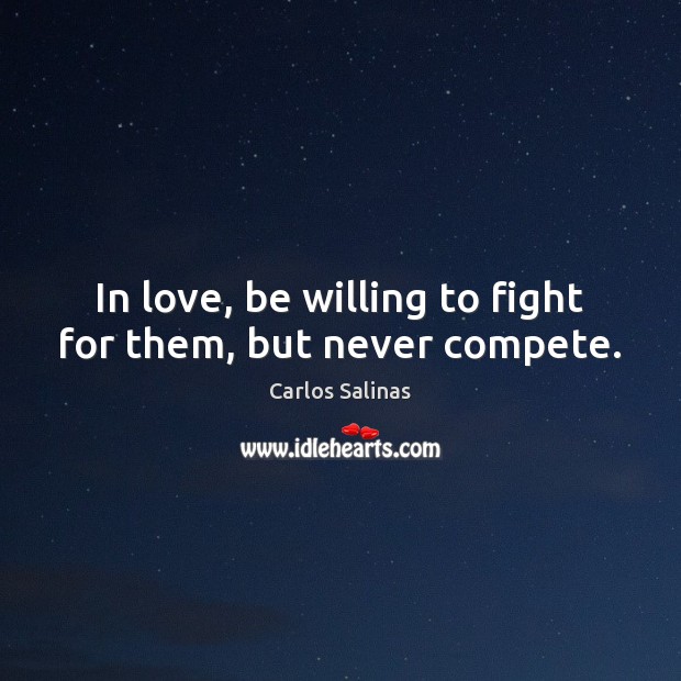 In love, be willing to fight for them, but never compete. Carlos Salinas Picture Quote