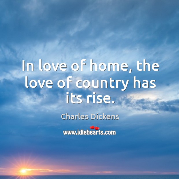 In love of home, the love of country has its rise. Charles Dickens Picture Quote