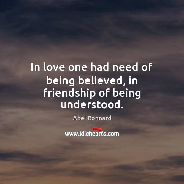 In love one had need of being believed, in friendship of being understood. Abel Bonnard Picture Quote
