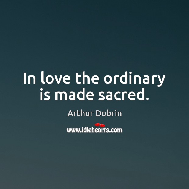 In love the ordinary is made sacred. Arthur Dobrin Picture Quote