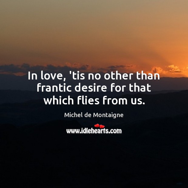 In love, ’tis no other than frantic desire for that which flies from us. Michel de Montaigne Picture Quote