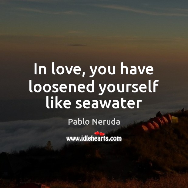 In love, you have loosened yourself like seawater Pablo Neruda Picture Quote