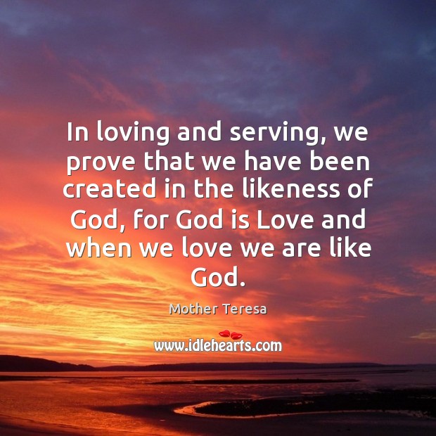 In loving and serving, we prove that we have been created in Mother Teresa Picture Quote