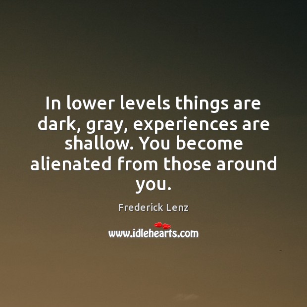In lower levels things are dark, gray, experiences are shallow. You become Frederick Lenz Picture Quote