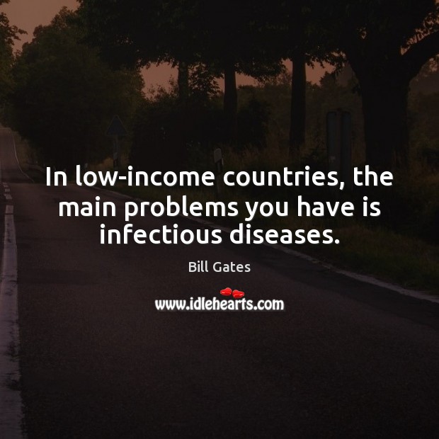In low-income countries, the main problems you have is infectious diseases. Bill Gates Picture Quote