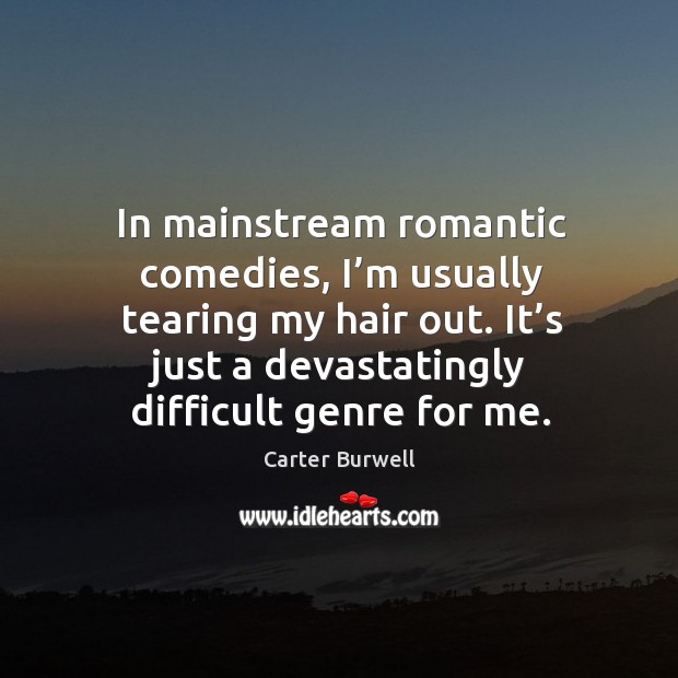 In mainstream romantic comedies, I’m usually tearing my hair out. It’s just a devastatingly difficult genre for me. Carter Burwell Picture Quote