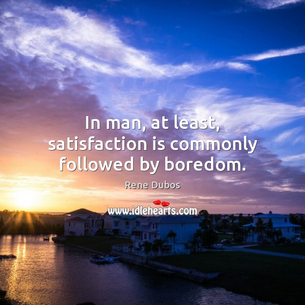 In man, at least, satisfaction is commonly followed by boredom. Rene Dubos Picture Quote