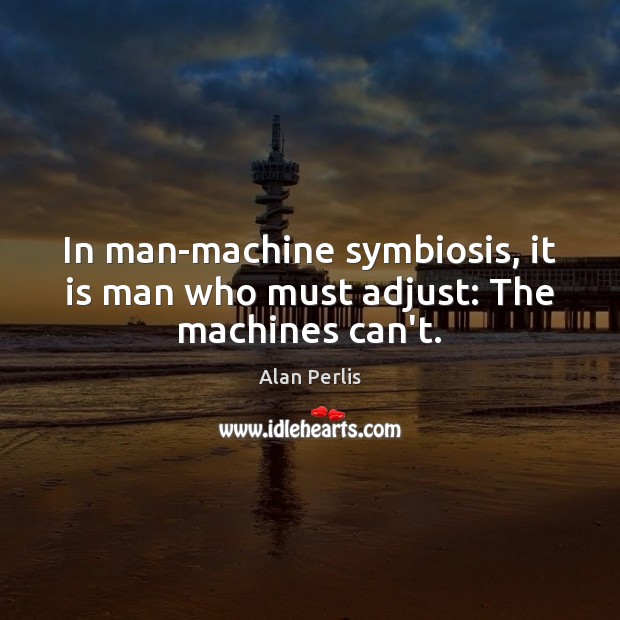 In man-machine symbiosis, it is man who must adjust: The machines can’t. Alan Perlis Picture Quote