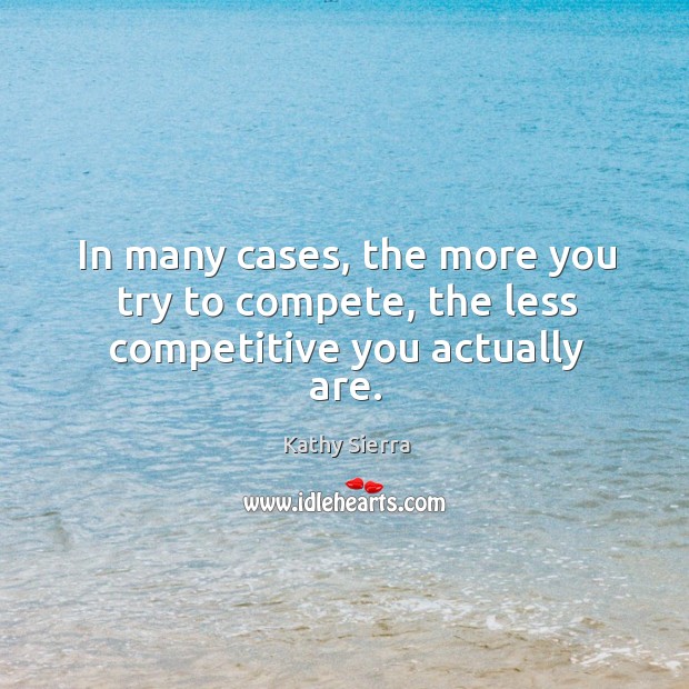 In many cases, the more you try to compete, the less competitive you actually are. Kathy Sierra Picture Quote