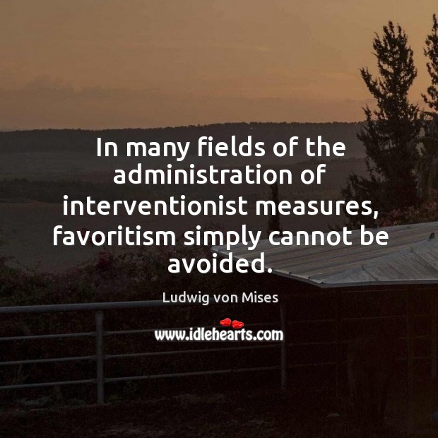 In many fields of the administration of interventionist measures, favoritism simply cannot Ludwig von Mises Picture Quote