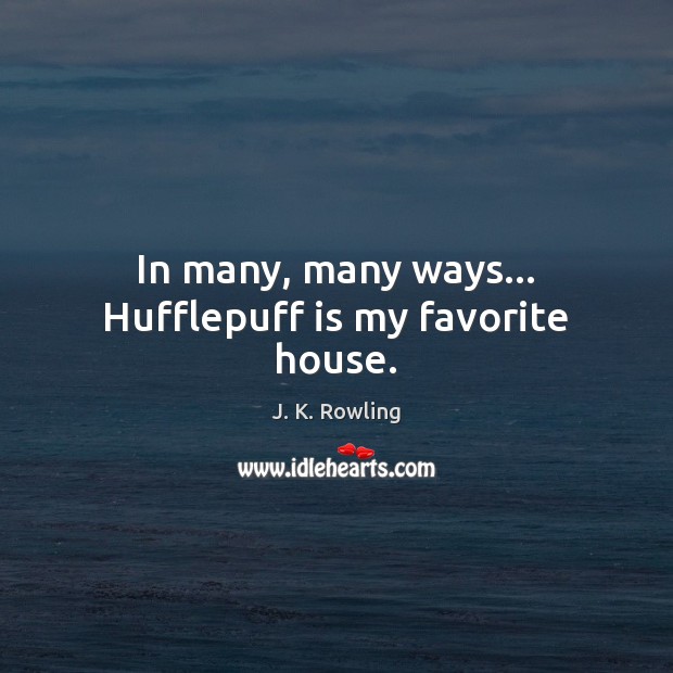 In many, many ways… Hufflepuff is my favorite house. J. K. Rowling Picture Quote