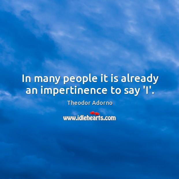 In many people it is already an impertinence to say ‘I’. Theodor Adorno Picture Quote