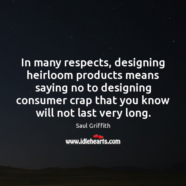 In many respects, designing heirloom products means saying no to designing consumer Saul Griffith Picture Quote