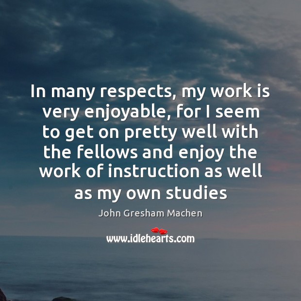 In many respects, my work is very enjoyable, for I seem to John Gresham Machen Picture Quote