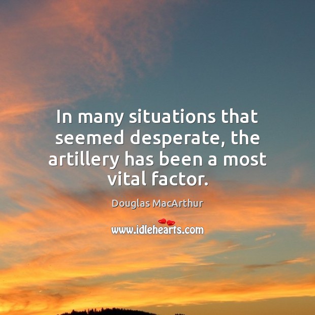 In many situations that seemed desperate, the artillery has been a most vital factor. Douglas MacArthur Picture Quote