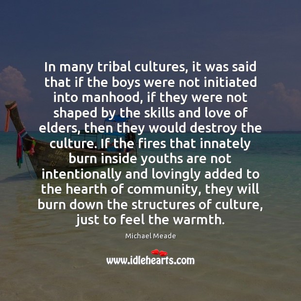In many tribal cultures, it was said that if the boys were Michael Meade Picture Quote