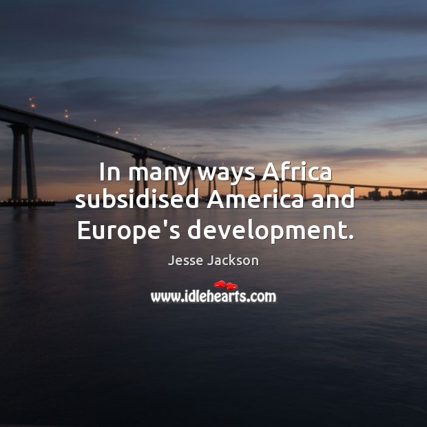 In many ways Africa subsidised America and Europe’s development. Jesse Jackson Picture Quote